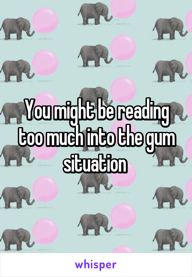 You might be reading too much into the gum situation 