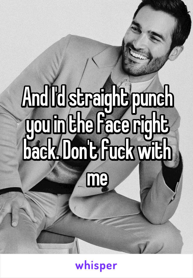 And I'd straight punch you in the face right back. Don't fuck with me