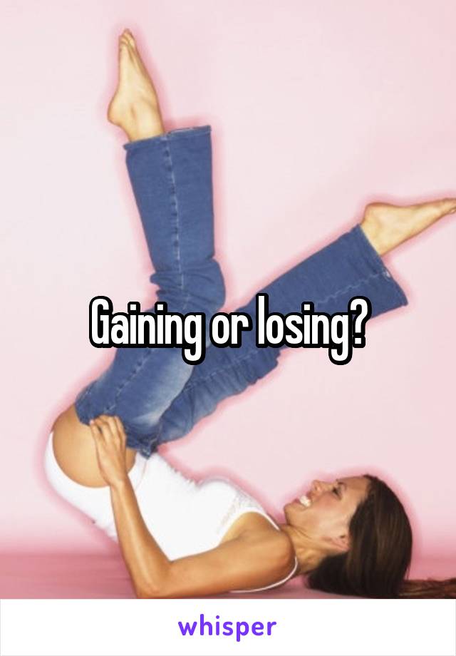 Gaining or losing?