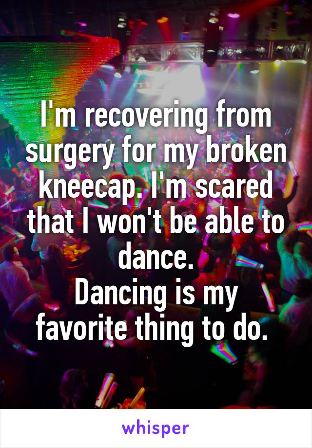 I'm recovering from surgery for my broken kneecap. I'm scared that I won't be able to dance.
Dancing is my favorite thing to do. 