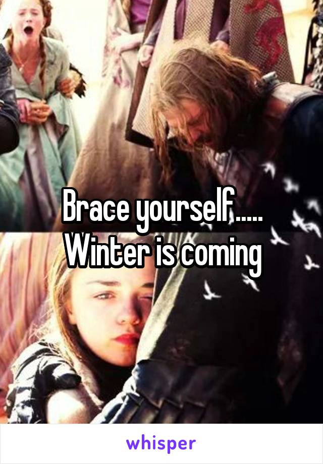 Brace yourself..... Winter is coming