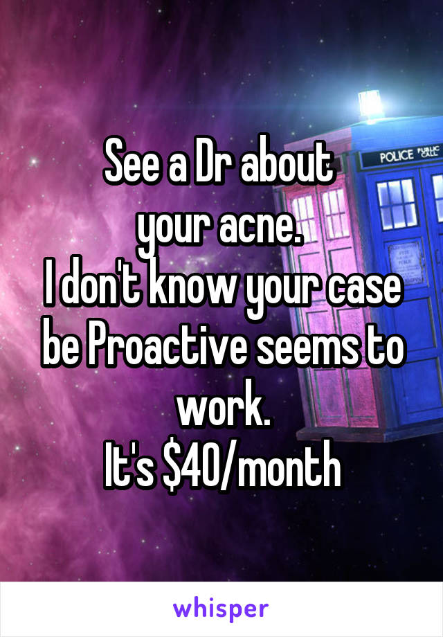 See a Dr about 
your acne. 
I don't know your case be Proactive seems to work.
It's $40/month