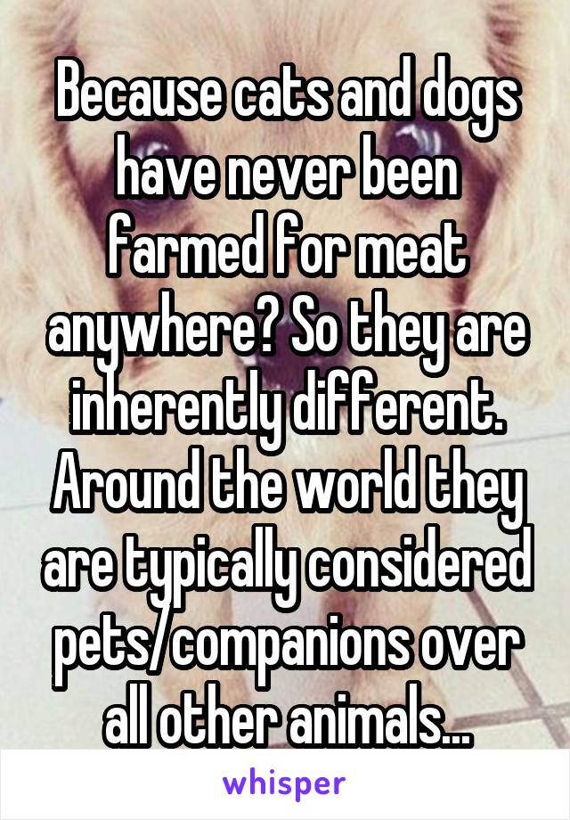 Because cats and dogs have never been farmed for meat anywhere? So they are inherently different. Around the world they are typically considered pets/companions over all other animals...