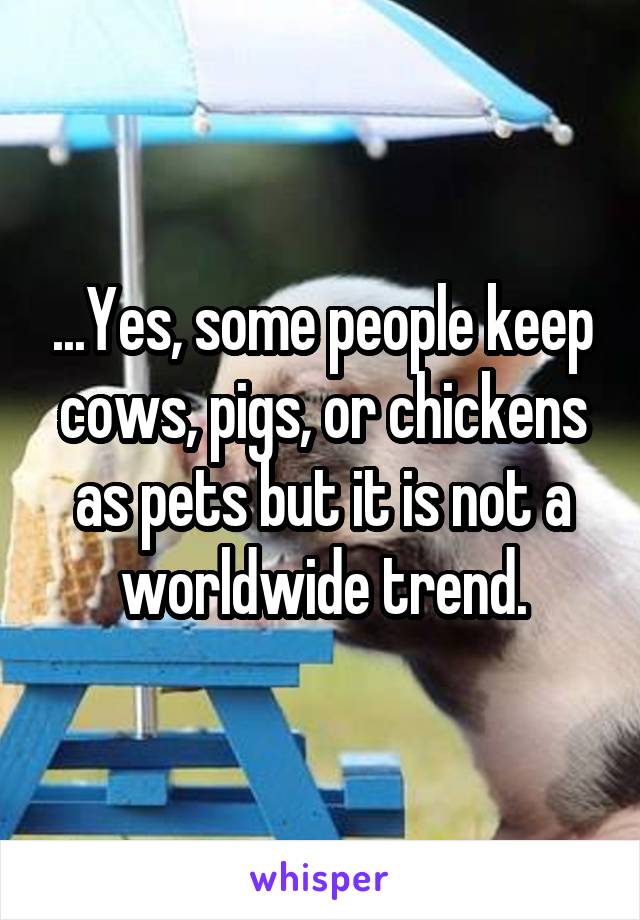 ...Yes, some people keep cows, pigs, or chickens as pets but it is not a worldwide trend.