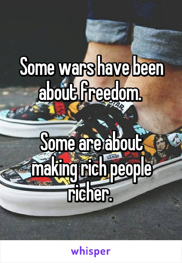 Some wars have been about freedom. 

Some are about making rich people richer. 