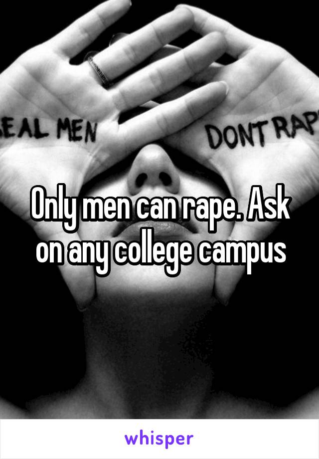 Only men can rape. Ask on any college campus