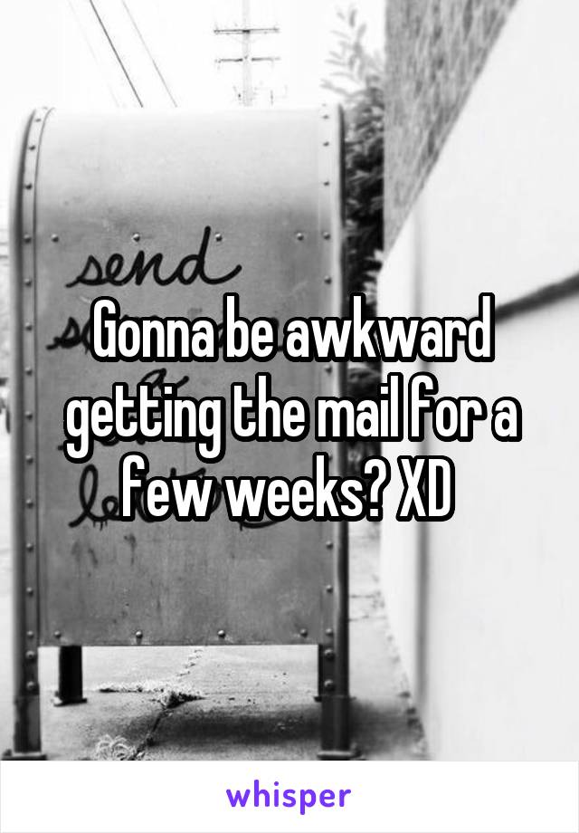 Gonna be awkward getting the mail for a few weeks? XD 