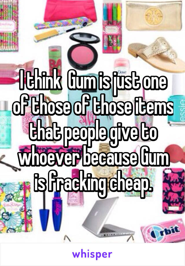 I think  Gum is just one of those of those items that people give to whoever because Gum is fracking cheap.