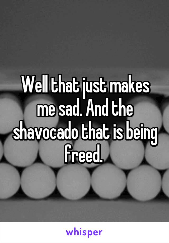 Well that just makes me sad. And the shavocado that is being freed. 