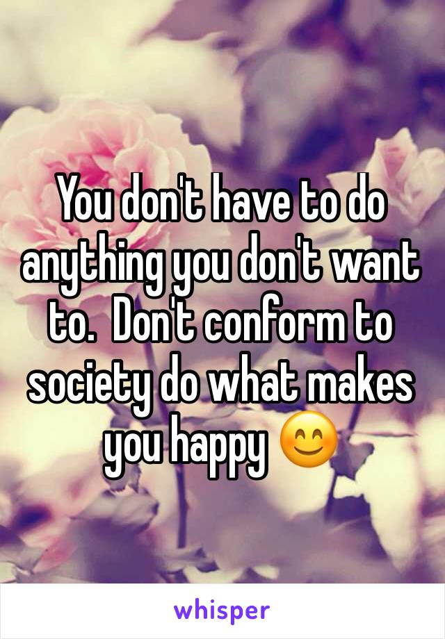 You don't have to do anything you don't want to.  Don't conform to society do what makes you happy 😊 