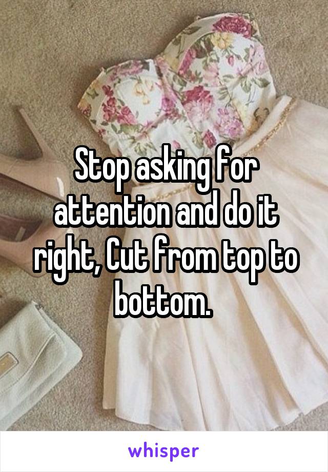 Stop asking for attention and do it right, Cut from top to bottom. 