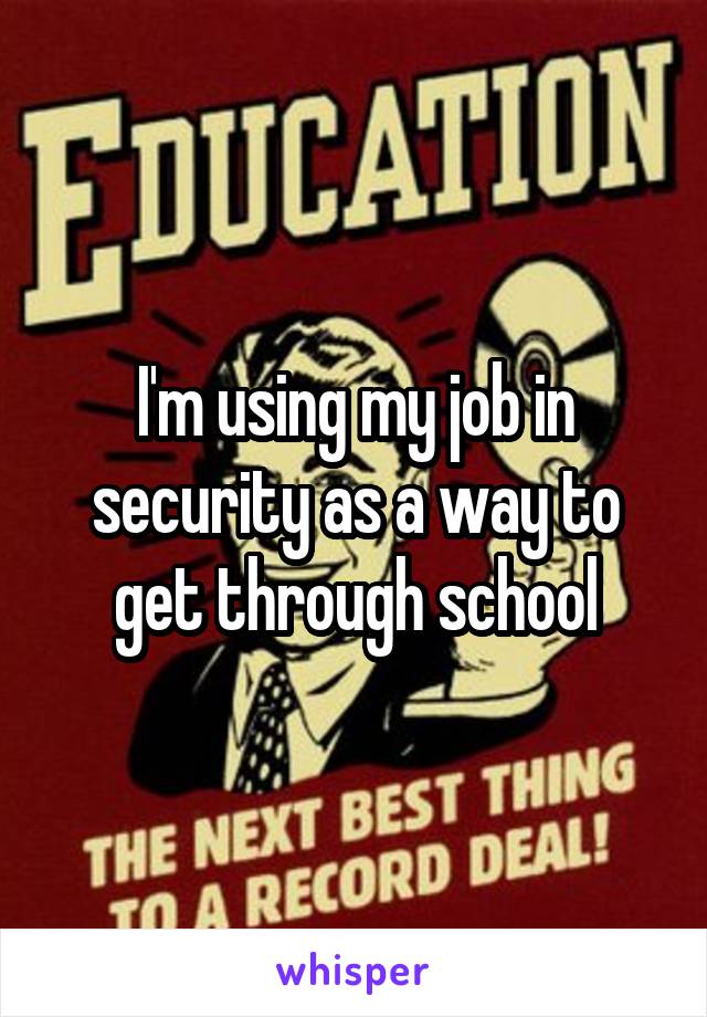 I'm using my job in security as a way to get through school