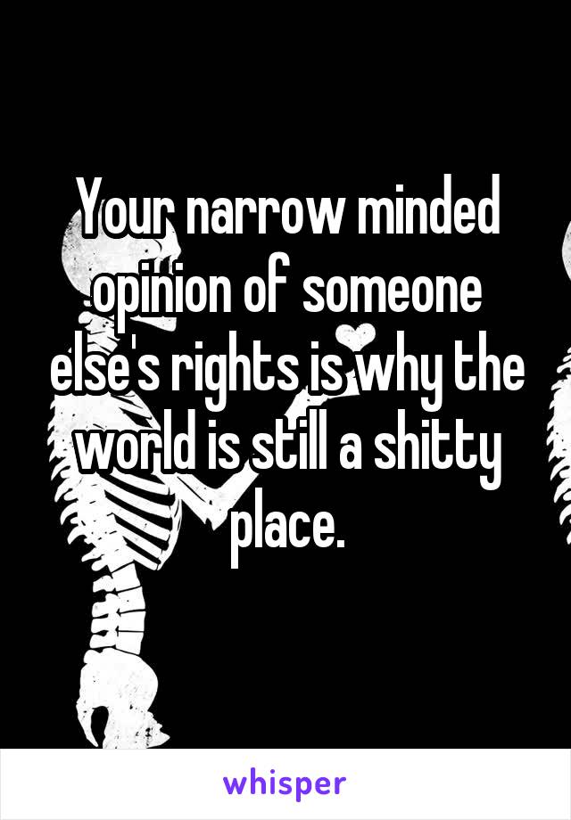 Your narrow minded opinion of someone else's rights is why the world is still a shitty place.
