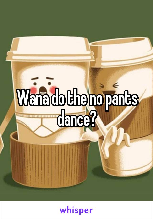 Wana do the no pants dance?