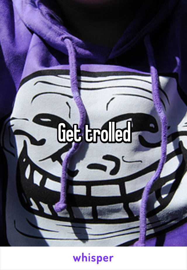 Get trolled