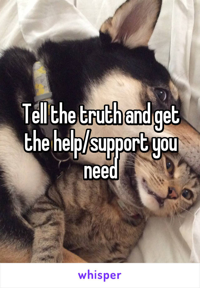 Tell the truth and get the help/support you need