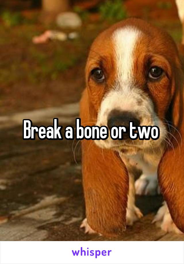 Break a bone or two 