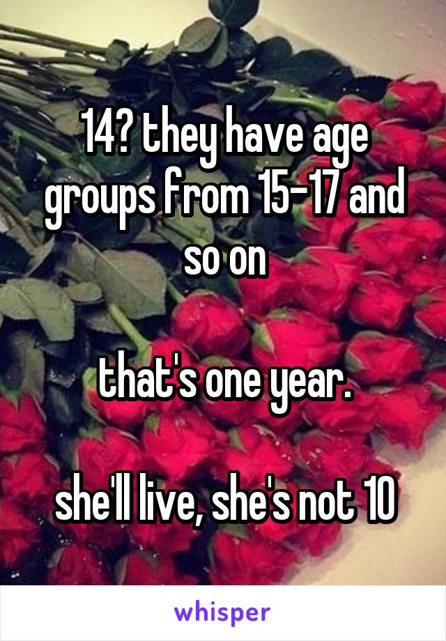 14? they have age groups from 15-17 and so on

that's one year.

she'll live, she's not 10