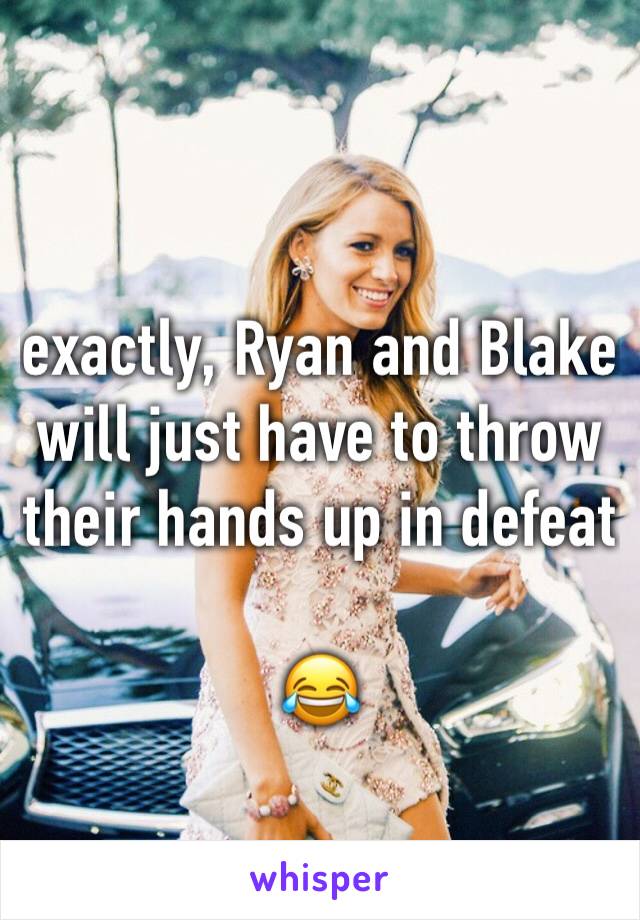 exactly, Ryan and Blake will just have to throw their hands up in defeat

😂