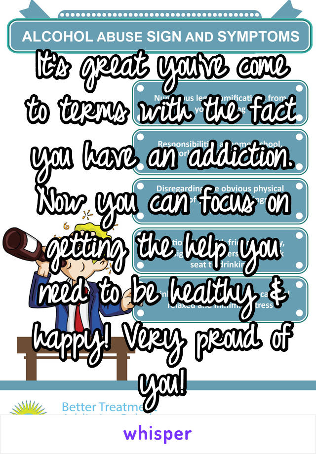 It's great you've come to terms with the fact you have an addiction. Now you can focus on getting the help you need to be healthy & happy! Very proud of you!