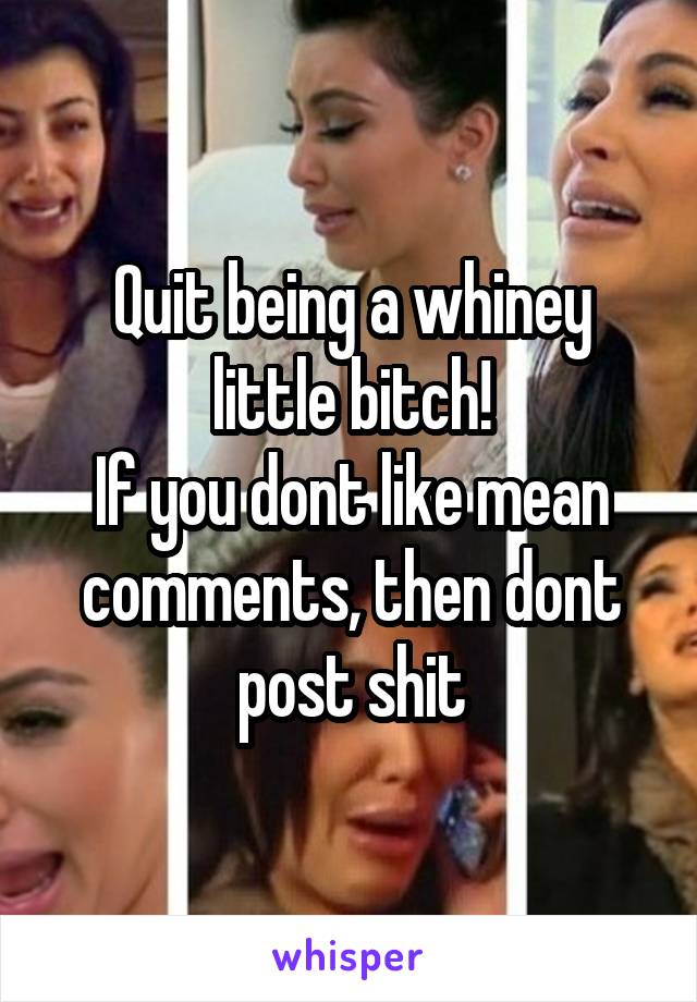 Quit being a whiney little bitch!
If you dont like mean comments, then dont post shit