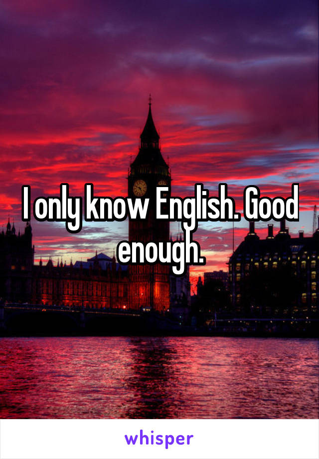 I only know English. Good enough.