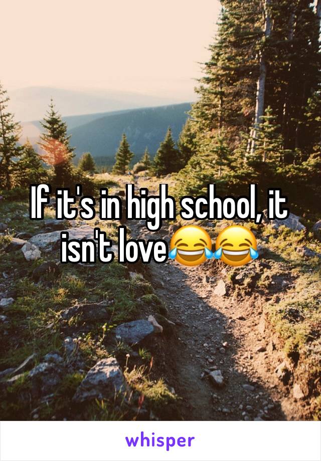 If it's in high school, it isn't love😂😂