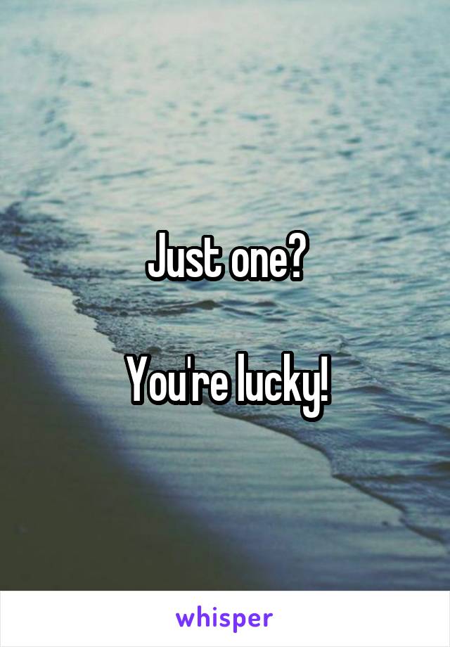 Just one?

You're lucky!