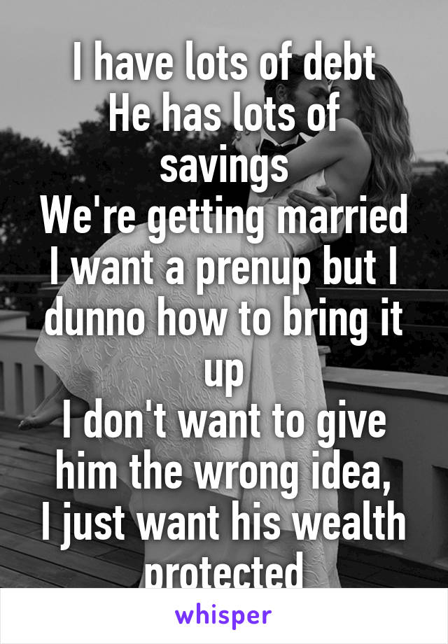 I have lots of debt
He has lots of savings
We're getting married
I want a prenup but I dunno how to bring it up
I don't want to give him the wrong idea,
I just want his wealth protected