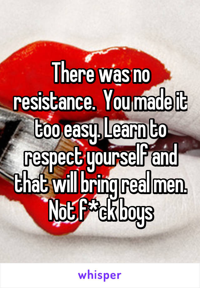 There was no resistance.  You made it too easy. Learn to respect yourself and that will bring real men. Not f*ck boys