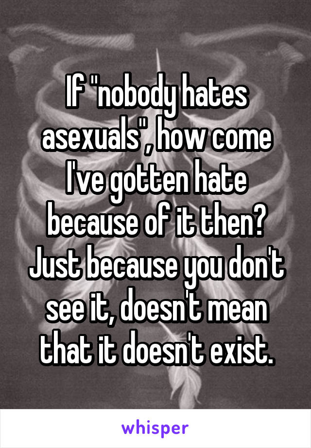 If "nobody hates asexuals", how come I've gotten hate because of it then?
Just because you don't see it, doesn't mean that it doesn't exist.