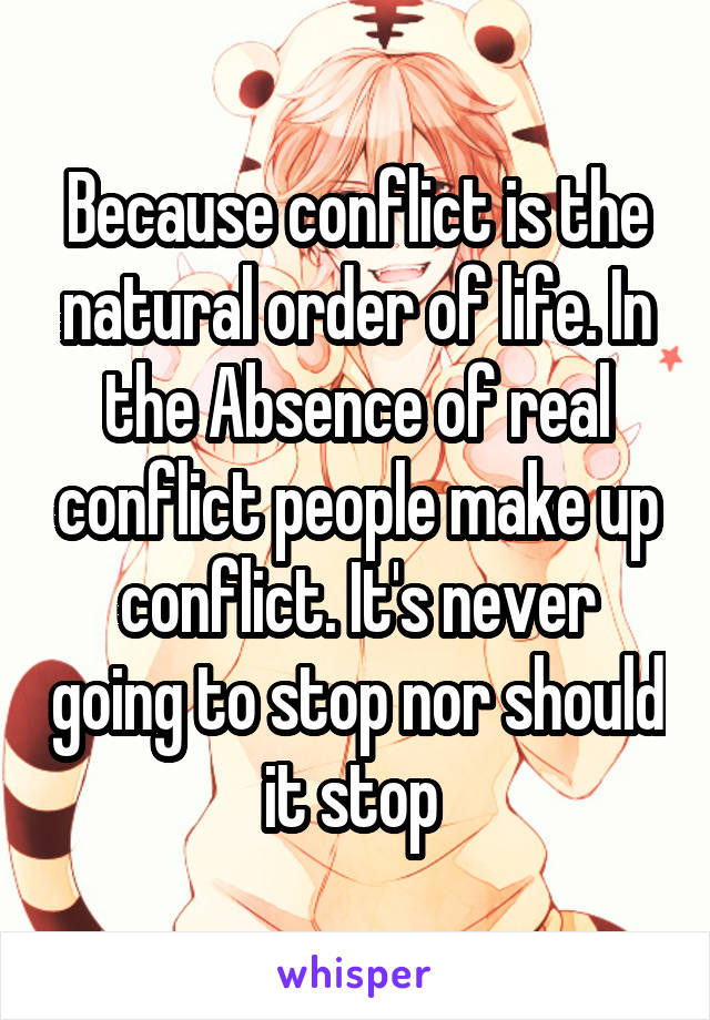 Because conflict is the natural order of life. In the Absence of real conflict people make up conflict. It's never going to stop nor should it stop 