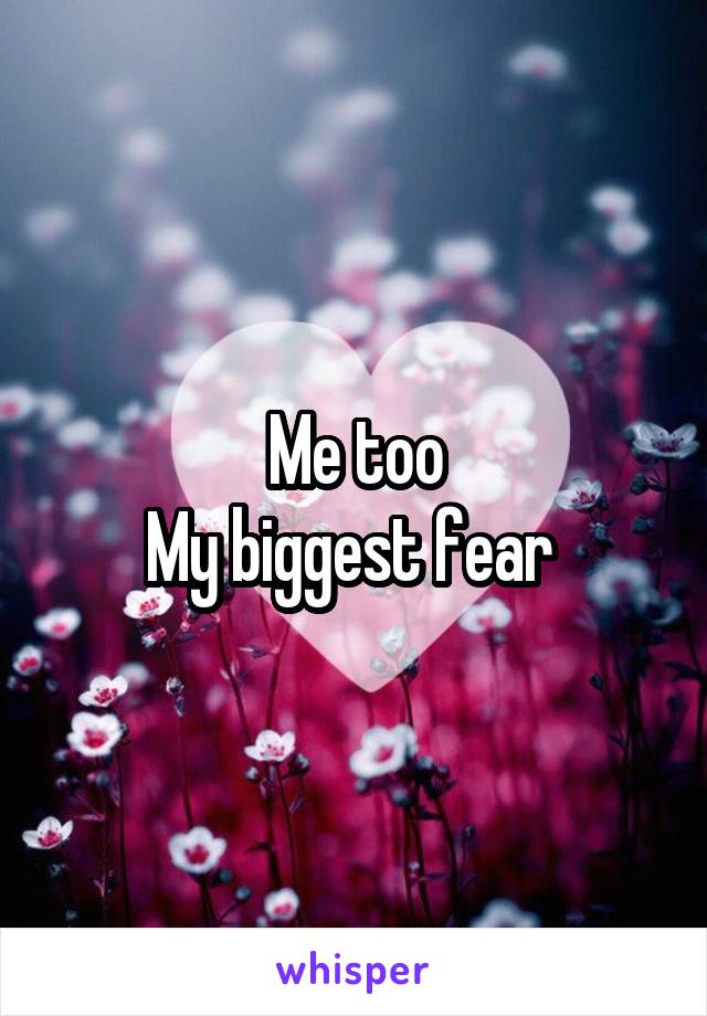 Me too
My biggest fear 