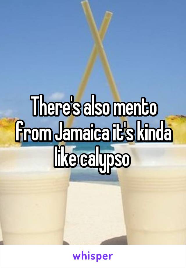 There's also mento from Jamaica it's kinda like calypso 