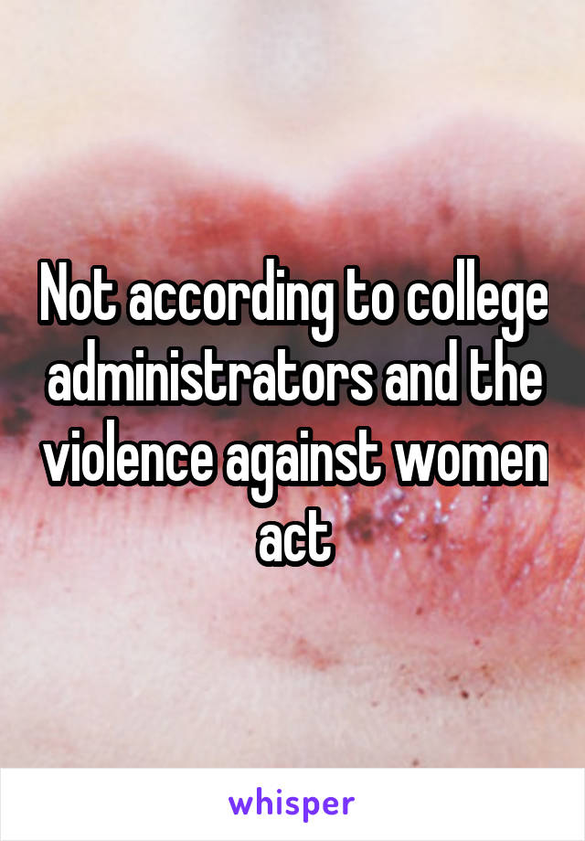 Not according to college administrators and the violence against women act