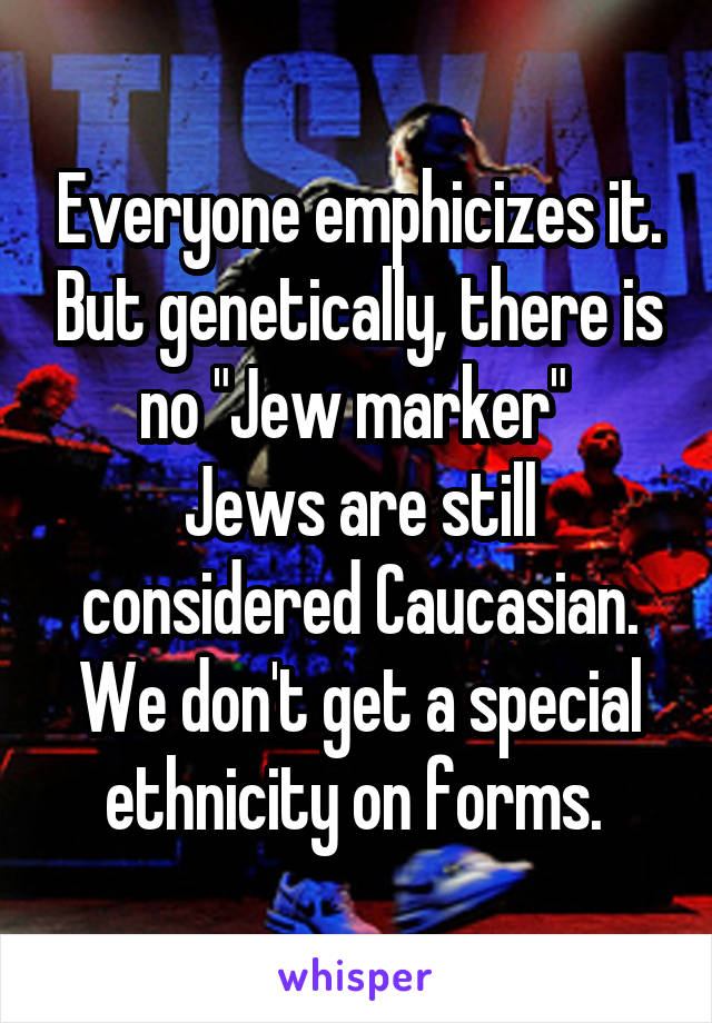 Everyone emphicizes it. But genetically, there is no "Jew marker" 
Jews are still considered Caucasian. We don't get a special ethnicity on forms. 