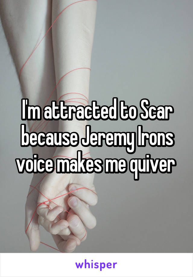I'm attracted to Scar because Jeremy Irons voice makes me quiver 
