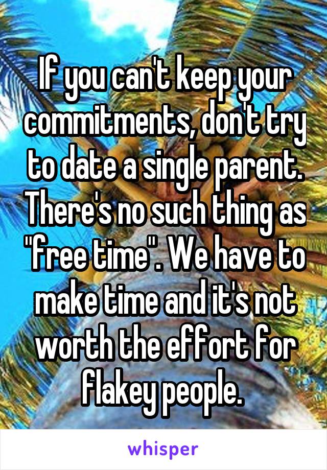If you can't keep your commitments, don't try to date a single parent. There's no such thing as "free time". We have to make time and it's not worth the effort for flakey people. 