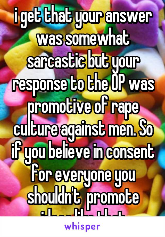 i get that your answer was somewhat sarcastic but your response to the OP was promotive of rape culture against men. So if you believe in consent for everyone you shouldn't  promote ideas like that