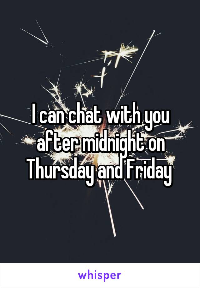 I can chat with you after midnight on Thursday and Friday 