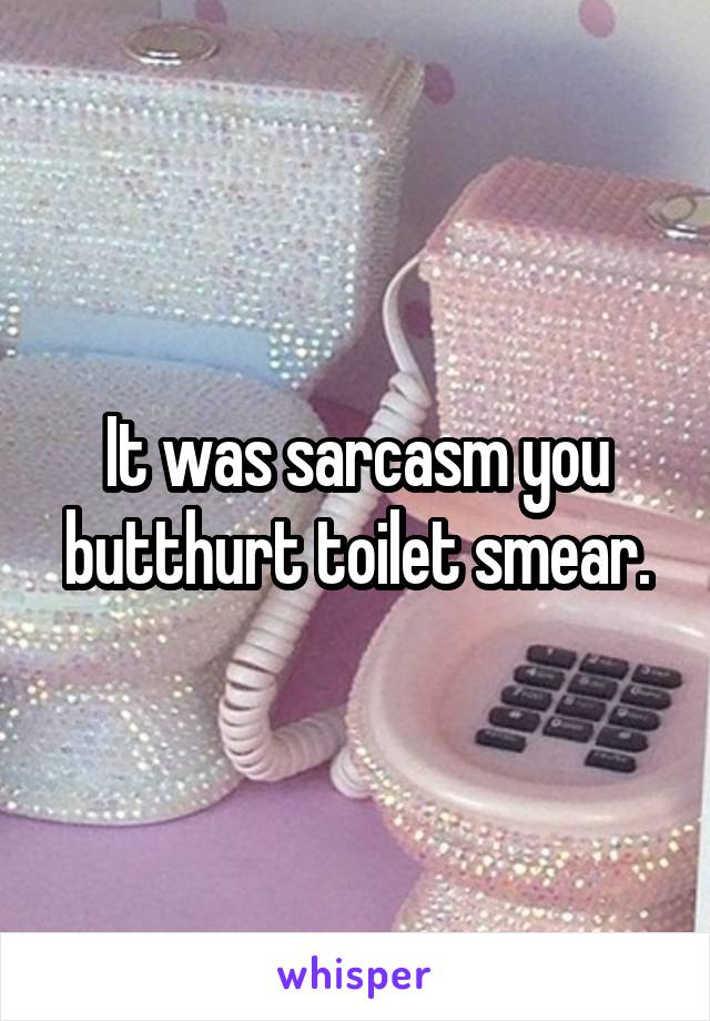 It was sarcasm you butthurt toilet smear.