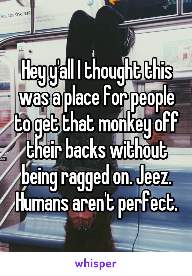 Hey y'all I thought this was a place for people to get that monkey off their backs without being ragged on. Jeez. Humans aren't perfect.