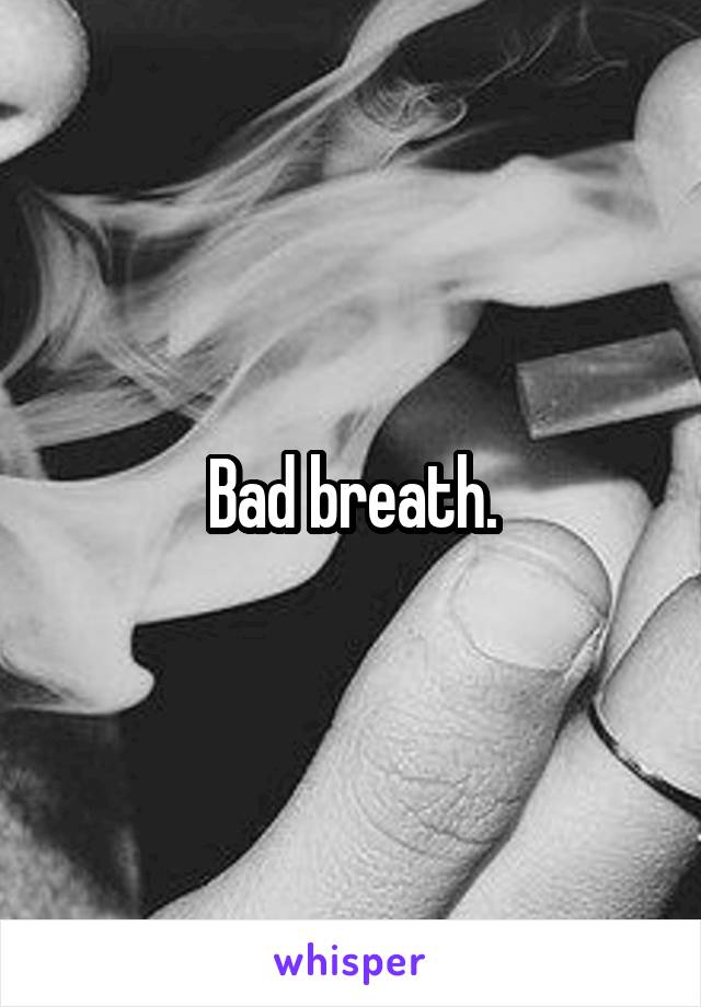 Bad breath.