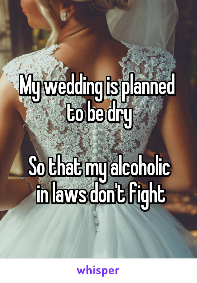 My wedding is planned 
to be dry

So that my alcoholic
 in laws don't fight
