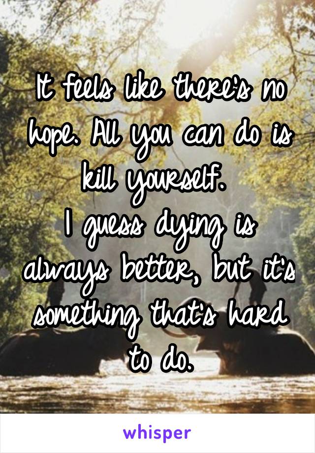 It feels like there's no hope. All you can do is kill yourself. 
I guess dying is always better, but it's something that's hard to do.