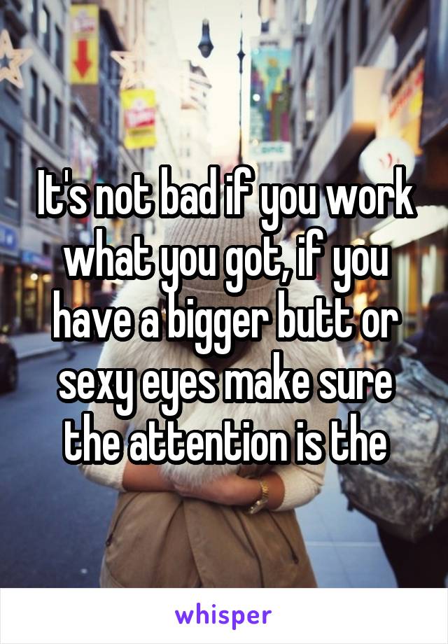 It's not bad if you work what you got, if you have a bigger butt or sexy eyes make sure the attention is the