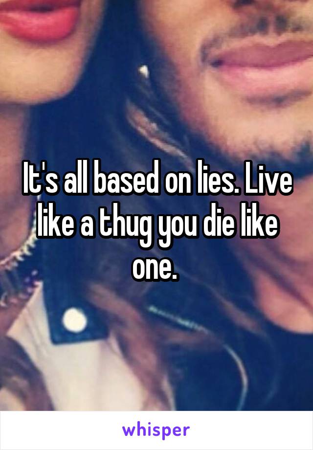 It's all based on lies. Live like a thug you die like one. 