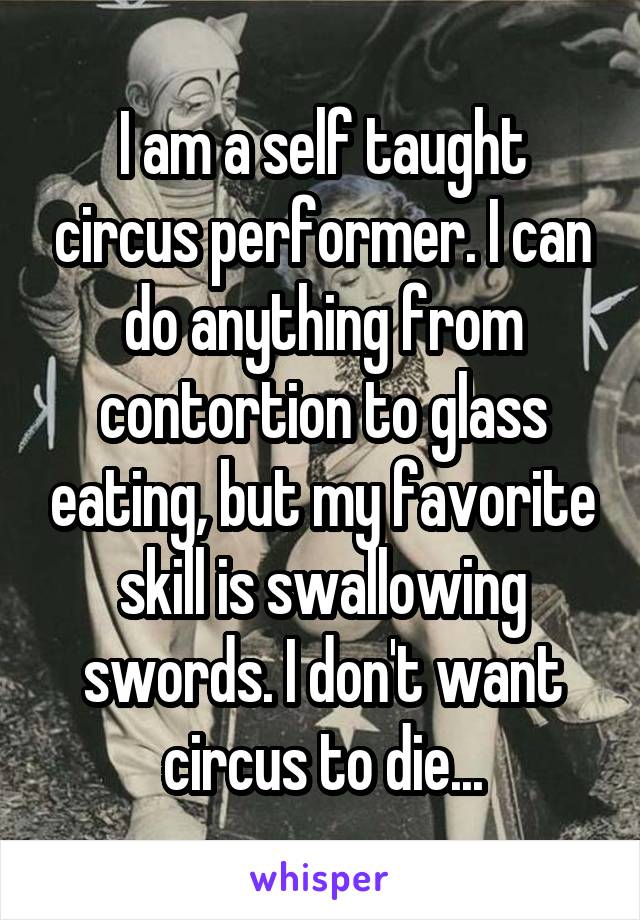 I am a self taught circus performer. I can do anything from contortion to glass eating, but my favorite skill is swallowing swords. I don't want circus to die...