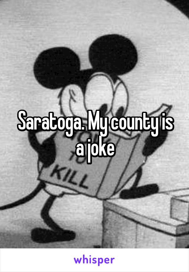 Saratoga. My county is a joke