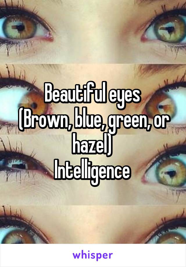 Beautiful eyes 
(Brown, blue, green, or hazel) 
Intelligence 